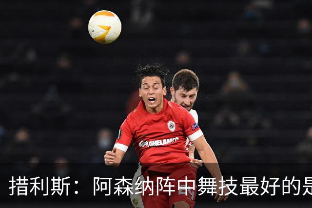 措利斯：阿森纳阵中舞技最好的是埃泽，最聪明的我选梅里诺